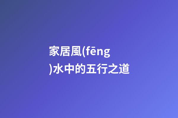 家居風(fēng)水中的五行之道