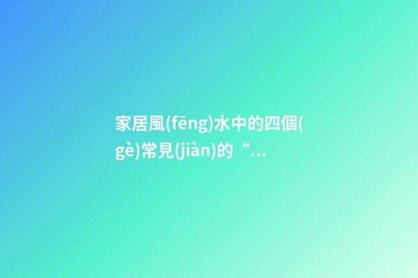 家居風(fēng)水中的四個(gè)常見(jiàn)的“冤家”