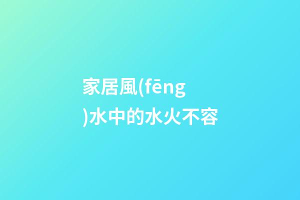 家居風(fēng)水中的水火不容