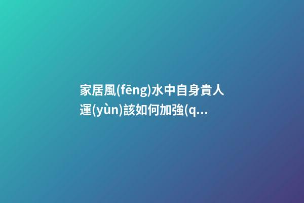家居風(fēng)水中自身貴人運(yùn)該如何加強(qiáng)