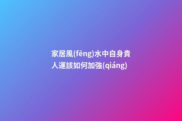 家居風(fēng)水中自身貴人運該如何加強(qiáng)