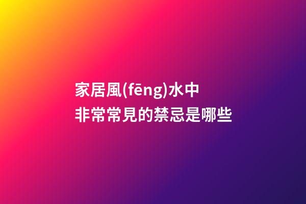 家居風(fēng)水中非常常見的禁忌是哪些