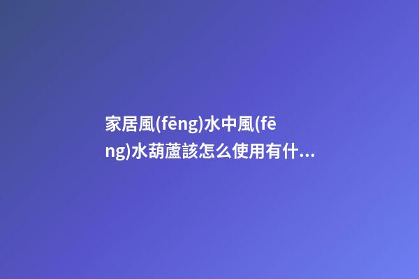 家居風(fēng)水中風(fēng)水葫蘆該怎么使用有什么講究？