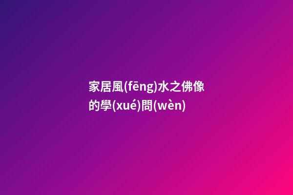 家居風(fēng)水之佛像的學(xué)問(wèn)