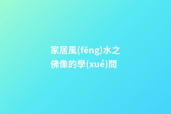 家居風(fēng)水之佛像的學(xué)問