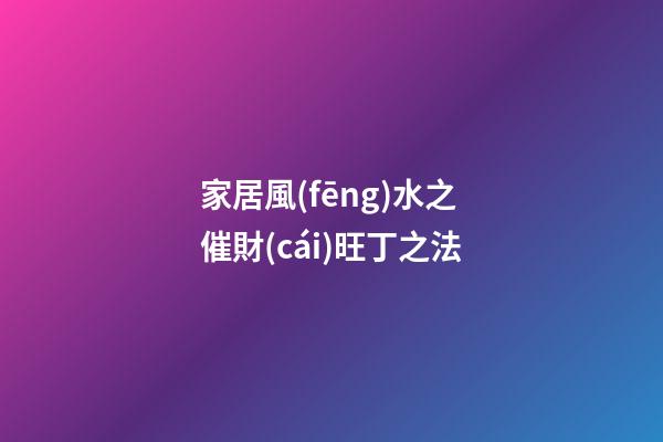 家居風(fēng)水之催財(cái)旺丁之法