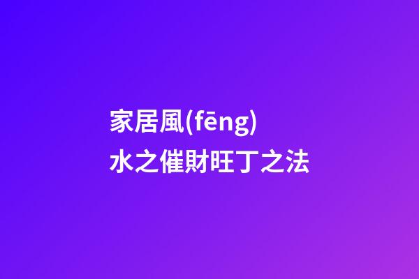 家居風(fēng)水之催財旺丁之法
