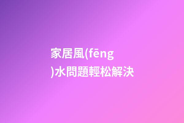 家居風(fēng)水問題輕松解決
