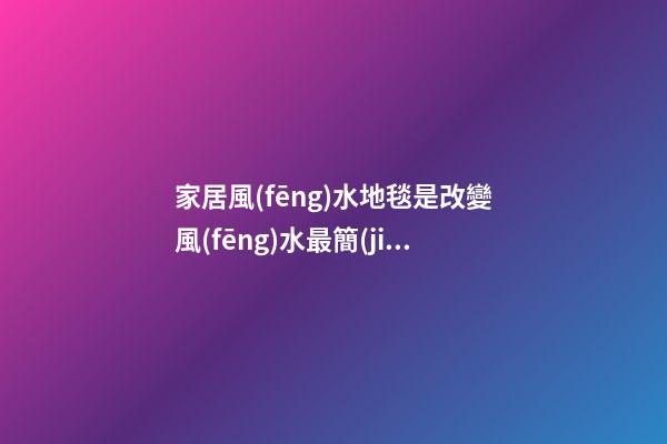 家居風(fēng)水地毯是改變風(fēng)水最簡(jiǎn)單飾品