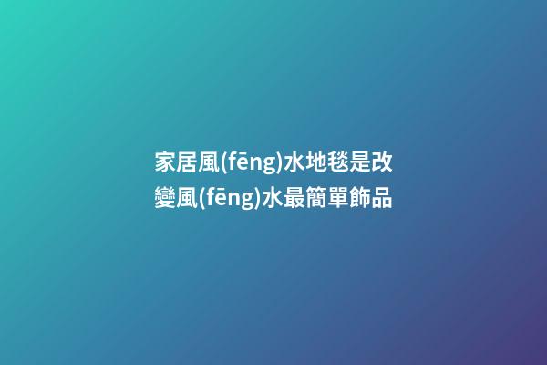 家居風(fēng)水地毯是改變風(fēng)水最簡單飾品