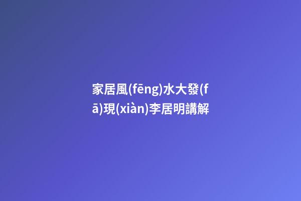 家居風(fēng)水大發(fā)現(xiàn)李居明講解