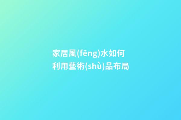 家居風(fēng)水如何利用藝術(shù)品布局