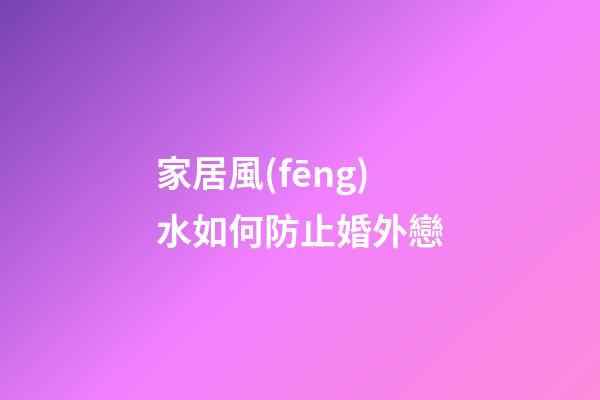 家居風(fēng)水如何防止婚外戀