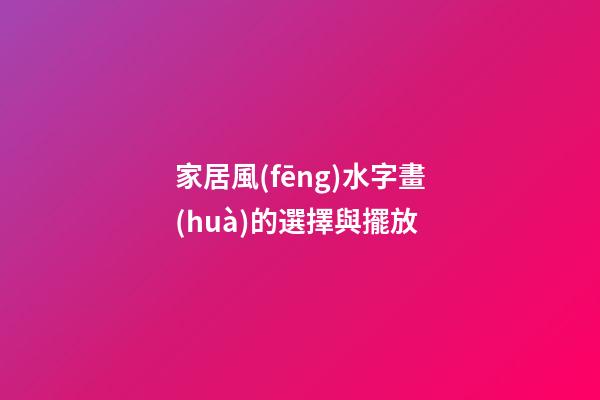 家居風(fēng)水字畫(huà)的選擇與擺放