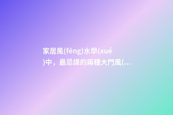 家居風(fēng)水學(xué)中，最忌諱的兩種大門風(fēng)水