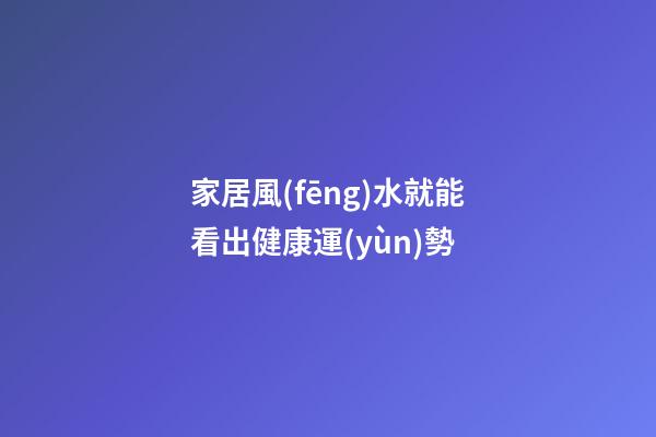 家居風(fēng)水就能看出健康運(yùn)勢