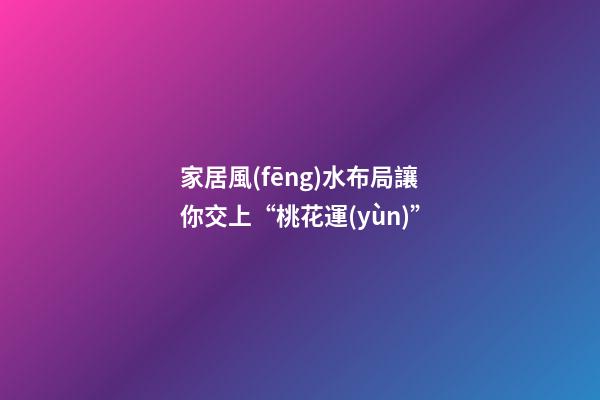 家居風(fēng)水布局讓你交上“桃花運(yùn)”