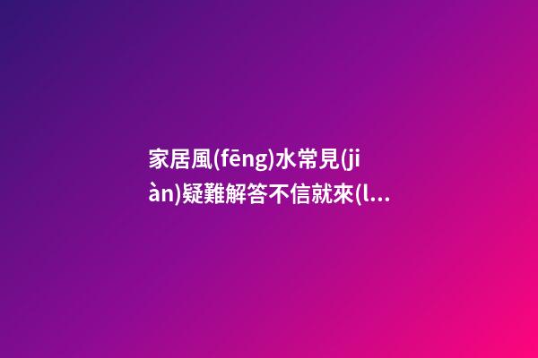 家居風(fēng)水常見(jiàn)疑難解答不信就來(lái)看
