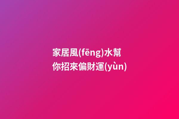 家居風(fēng)水幫你招來偏財運(yùn)