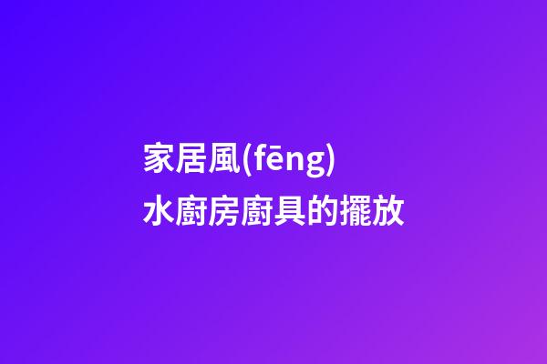 家居風(fēng)水廚房廚具的擺放
