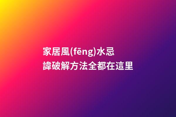 家居風(fēng)水忌諱破解方法全都在這里