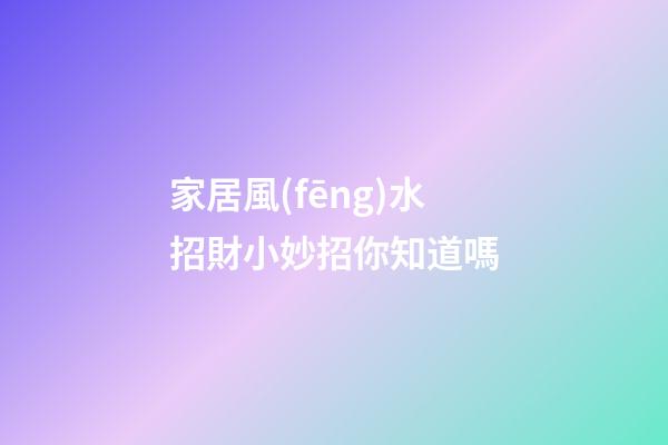 家居風(fēng)水招財小妙招你知道嗎