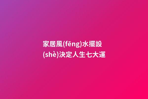 家居風(fēng)水擺設(shè)決定人生七大運