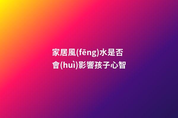 家居風(fēng)水是否會(huì)影響孩子心智