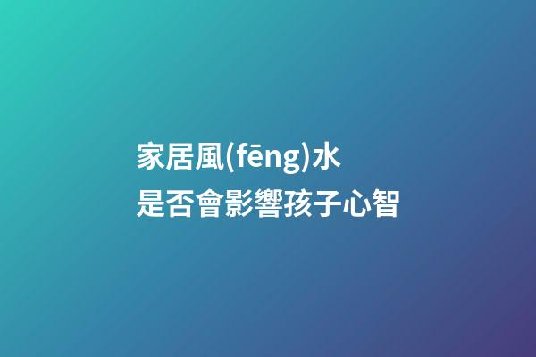家居風(fēng)水是否會影響孩子心智