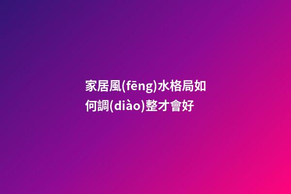 家居風(fēng)水格局如何調(diào)整才會好