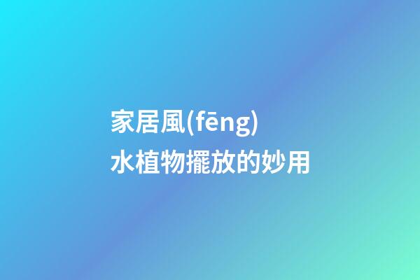 家居風(fēng)水植物擺放的妙用