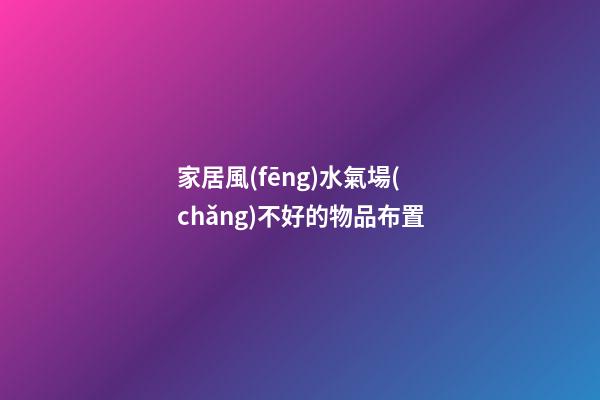 家居風(fēng)水氣場(chǎng)不好的物品布置