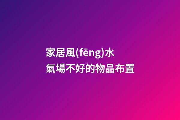 家居風(fēng)水氣場不好的物品布置