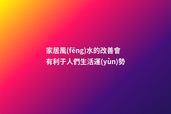 家居風(fēng)水的改善會有利于人們生活運(yùn)勢