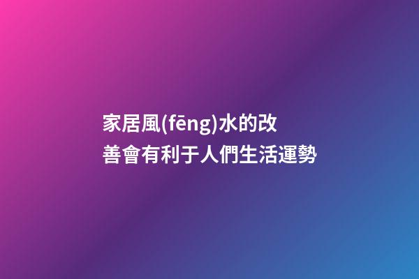 家居風(fēng)水的改善會有利于人們生活運勢