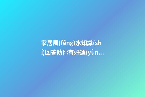 家居風(fēng)水知識(shí)回答助你有好運(yùn)