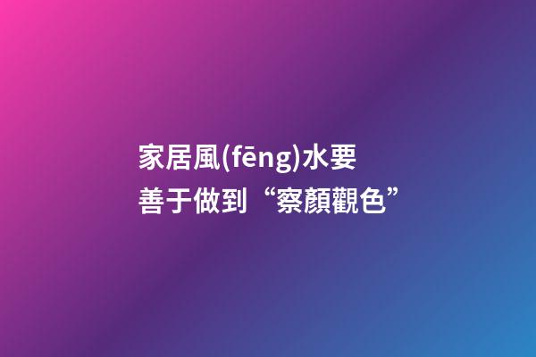 家居風(fēng)水要善于做到“察顏觀色”