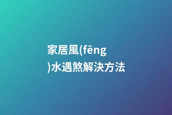 家居風(fēng)水遇煞解決方法