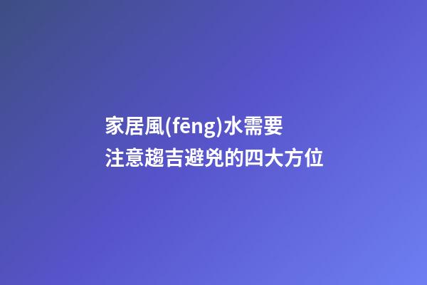 家居風(fēng)水需要注意趨吉避兇的四大方位