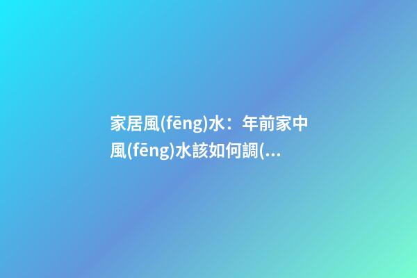 家居風(fēng)水：年前家中風(fēng)水該如何調(diào)理？