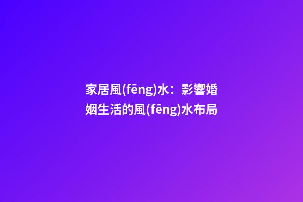家居風(fēng)水：影響婚姻生活的風(fēng)水布局