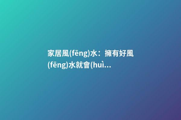 家居風(fēng)水：擁有好風(fēng)水就會(huì)走好遠(yuǎn)么?