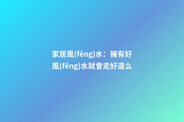 家居風(fēng)水：擁有好風(fēng)水就會走好遠么?