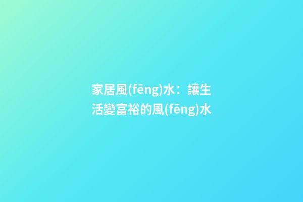 家居風(fēng)水：讓生活變富裕的風(fēng)水