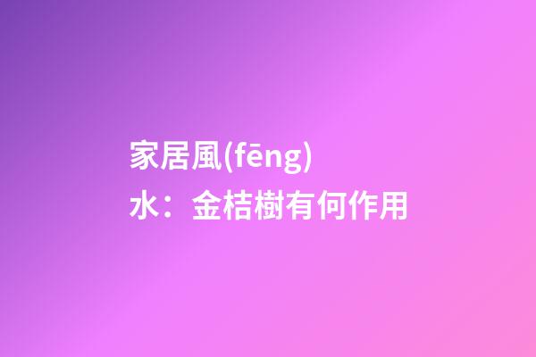家居風(fēng)水：金桔樹有何作用