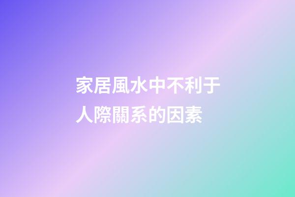 家居風水中不利于人際關系的因素
