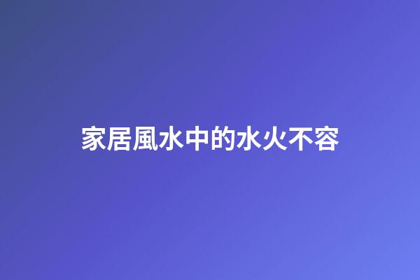 家居風水中的水火不容