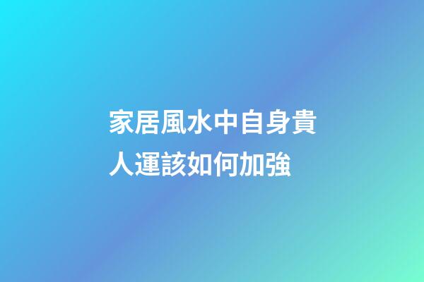 家居風水中自身貴人運該如何加強