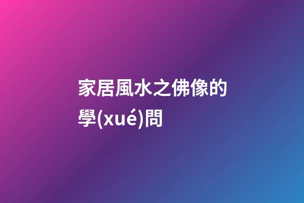 家居風水之佛像的學(xué)問