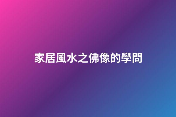 家居風水之佛像的學問